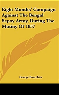 Eight Months Campaign Against the Bengal Sepoy Army, During the Mutiny of 1857 (Hardcover)