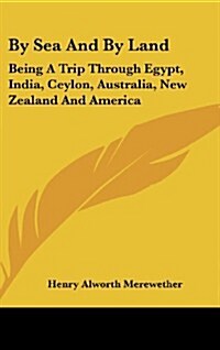 By Sea and by Land: Being a Trip Through Egypt, India, Ceylon, Australia, New Zealand and America (Hardcover)