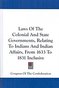 Laws of the Colonial and State Governments, Relating to Indians and Indian Affairs, from 1633 to 1831 Inclusive (Hardcover)