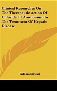 Clinical Researches on the Therapeutic Action of Chloride of Ammonium in the Treatment of Hepatic Disease (Hardcover)