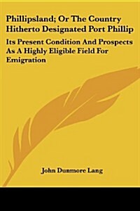 Phillipsland; Or the Country Hitherto Designated Port Phillip: Its Present Condition and Prospects as a Highly Eligible Field for Emigration (Paperback)