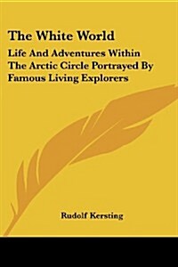 The White World: Life and Adventures Within the Arctic Circle Portrayed by Famous Living Explorers (Paperback)