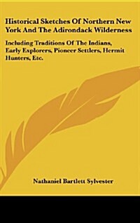 Historical Sketches of Northern New York and the Adirondack Wilderness: Including Traditions of the Indians, Early Explorers, Pioneer Settlers, Hermit (Hardcover)