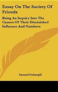 Essay on the Society of Friends: Being an Inquiry Into the Causes of Their Diminished Influence and Numbers (Hardcover)