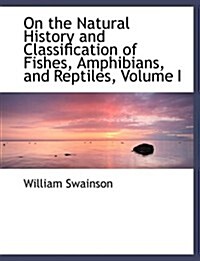 On the Natural History and Classification of Fishes, Amphibians, and Reptiles, Volume I (Hardcover)