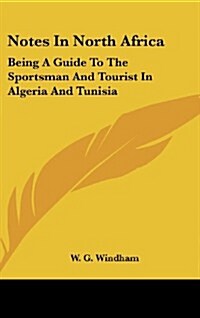 Notes in North Africa: Being a Guide to the Sportsman and Tourist in Algeria and Tunisia (Hardcover)