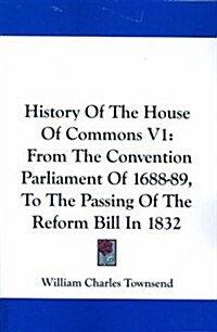 History of the House of Commons V1: From the Convention Parliament of 1688-89, to the Passing of the Reform Bill in 1832 (Paperback)