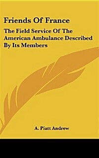 Friends of France: The Field Service of the American Ambulance Described by Its Members (Hardcover)