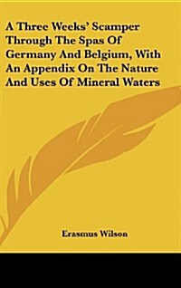 A Three Weeks Scamper Through the Spas of Germany and Belgium, with an Appendix on the Nature and Uses of Mineral Waters (Hardcover)