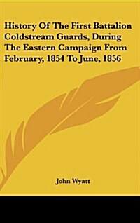 History of the First Battalion Coldstream Guards, During the Eastern Campaign from February, 1854 to June, 1856 (Hardcover)