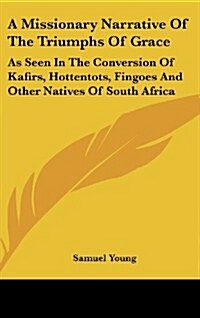 A Missionary Narrative of the Triumphs of Grace: As Seen in the Conversion of Kafirs, Hottentots, Fingoes and Other Natives of South Africa (Hardcover)