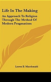 Life in the Making: An Approach to Religion Through the Method of Modern Pragmatism (Hardcover)