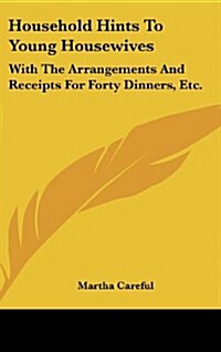 Household Hints to Young Housewives: With the Arrangements and Receipts for Forty Dinners, Etc. (Hardcover)