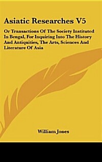 Asiatic Researches V5: Or Transactions of the Society Instituted in Bengal, for Inquiring Into the History and Antiquities, the Arts, Science (Hardcover)