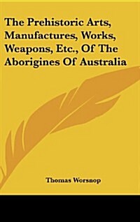 The Prehistoric Arts, Manufactures, Works, Weapons, Etc., of the Aborigines of Australia (Hardcover)