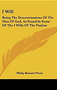 I Will: Being the Determinations of the Man of God, as Found in Some of the I Wills of the Psalms (Hardcover)