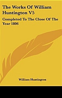 The Works of William Huntington V5: Completed to the Close of the Year 1806 (Hardcover)