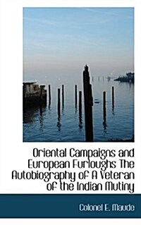 Oriental Campaigns and European Furloughs the Autobiography of a Veteran of the Indian Mutiny (Paperback)