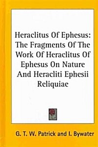 Heraclitus of Ephesus: The Fragments of the Work of Heraclitus of Ephesus on Nature and Heracliti Ephesii Reliquiae (Hardcover)