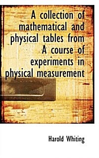 A Collection of Mathematical and Physical Tables from a Course of Experiments in Physical Measurement (Paperback)