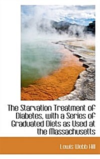 The Starvation Treatment of Diabetes, with a Series of Graduated Diets as Used at the Massachusetts (Paperback)