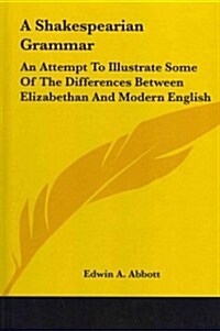 A Shakespearian Grammar: An Attempt to Illustrate Some of the Differences Between Elizabethan and Modern English (Hardcover)