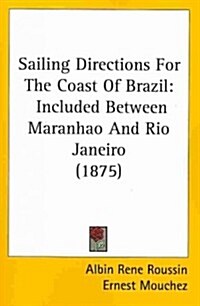 Sailing Directions for the Coast of Brazil: Included Between Maranhao and Rio Janeiro (1875) (Paperback)