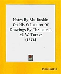 Notes by Mr. Ruskin on His Collection of Drawings by the Late J. M. W. Turner (1878) (Paperback)