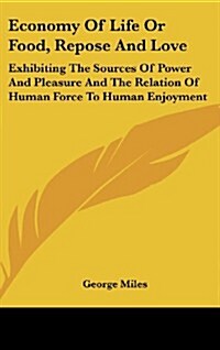 Economy of Life or Food, Repose and Love: Exhibiting the Sources of Power and Pleasure and the Relation of Human Force to Human Enjoyment (Hardcover)