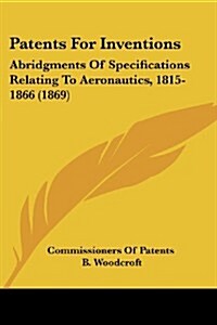 Patents for Inventions: Abridgments of Specifications Relating to Aeronautics, 1815-1866 (1869) (Paperback)