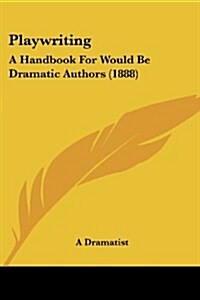 Playwriting: A Handbook for Would Be Dramatic Authors (1888) (Paperback)