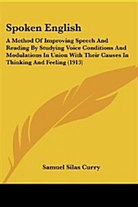 Spoken English: A Method of Improving Speech and Reading by Studying Voice Conditions and Modulations in Union with Their Causes in Th (Paperback)