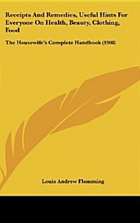 Receipts and Remedies, Useful Hints for Everyone on Health, Beauty, Clothing, Food: The Housewifes Complete Handbook (1908) (Hardcover)