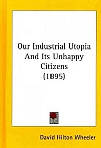 Our Industrial Utopia and Its Unhappy Citizens (1895) (Hardcover)