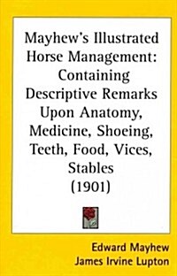 Mayhews Illustrated Horse Management: Containing Descriptive Remarks Upon Anatomy, Medicine, Shoeing, Teeth, Food, Vices, Stables (1901) (Hardcover)