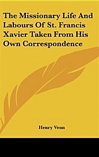 The Missionary Life and Labours of St. Francis Xavier Taken from His Own Correspondence (Hardcover)