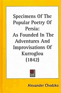 Specimens of the Popular Poetry of Persia: As Founded in the Adventures and Improvisations of Kurroglou (1842) (Hardcover)