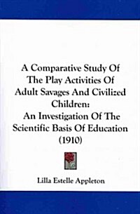 A Comparative Study of the Play Activities of Adult Savages and Civilized Children: An Investigation of the Scientific Basis of Education (1910) (Paperback)