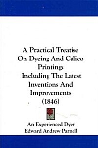 A Practical Treatise on Dyeing and Calico Printing: Including the Latest Inventions and Improvements (1846) (Paperback)