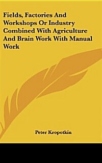 Fields, Factories and Workshops or Industry Combined with Agriculture and Brain Work with Manual Work (Hardcover)