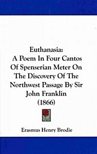 Euthanasia: A Poem in Four Cantos of Spenserian Meter on the Discovery of the Northwest Passage by Sir John Franklin (1866) (Hardcover)