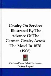 Cavalry on Service: Illustrated by the Advance of the German Cavalry Across the Mosel in 1870 (1906) (Hardcover)