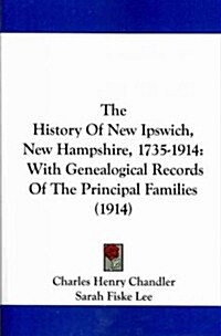 The History of New Ipswich, New Hampshire, 1735-1914: With Genealogical Records of the Principal Families (1914) (Paperback)