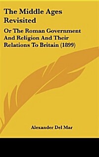 The Middle Ages Revisited: Or the Roman Government and Religion and Their Relations to Britain (1899) (Hardcover)