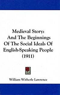 Medieval Story: And the Beginnings of the Social Ideals of English-Speaking People (1911) (Hardcover)