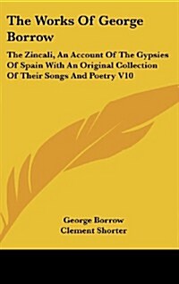 The Works of George Borrow: The Zincali, an Account of the Gypsies of Spain with an Original Collection of Their Songs and Poetry V10 (Hardcover)
