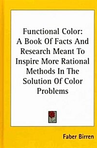 Functional Color: A Book of Facts and Research Meant to Inspire More Rational Methods in the Solution of Color Problems (Hardcover)