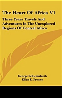 The Heart of Africa V1: Three Years Travels and Adventures in the Unexplored Regions of Central Africa (Hardcover)