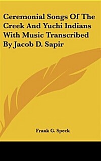 Ceremonial Songs of the Creek and Yuchi Indians with Music Transcribed by Jacob D. Sapir (Hardcover)