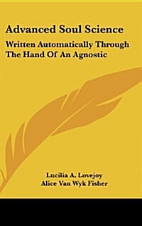 Advanced Soul Science: Written Automatically Through the Hand of an Agnostic (Hardcover)